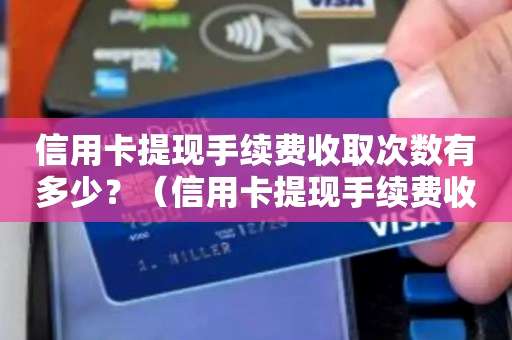 信用卡提现手续费收取次数有多少？（信用卡提现手续费收费标准分析）