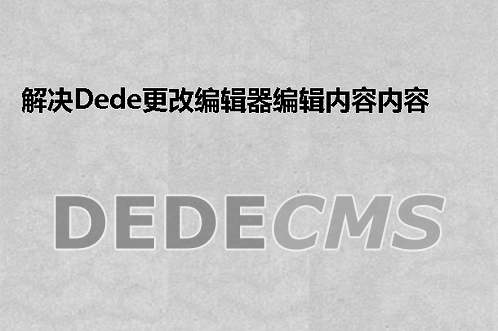 解决织梦DedeCMS更改编辑器编辑内容内容空白